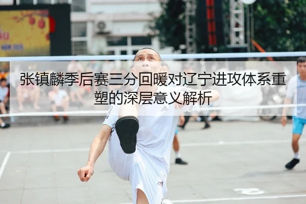 张镇麟季后赛三分回暖对辽宁进攻体系重塑的深层意义解析 | xingyi