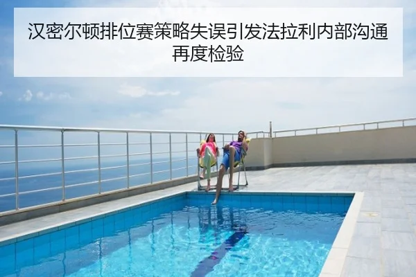 汉密尔顿排位赛策略失误引发法拉利内部沟通再度检验 | xingyi